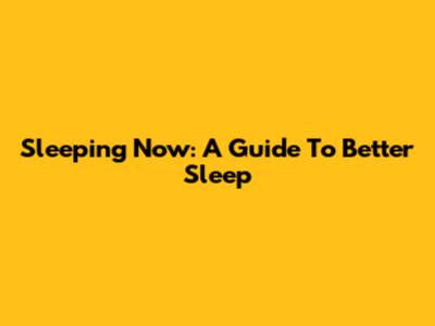 Sleeping Now: A Guide To Better Sleep