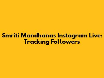 Smriti Mandhana's Instagram Live: Tracking Followers