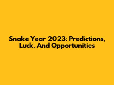 Snake Year 2023: Predictions, Luck, And Opportunities