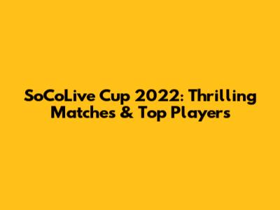 SoCoLive Cup 2022: Thrilling Matches & Top Players