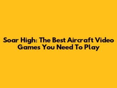Soar High: The Best Aircraft Video Games You Need To Play