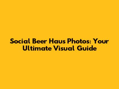 Social Beer Haus Photos: Your Ultimate Visual Guide