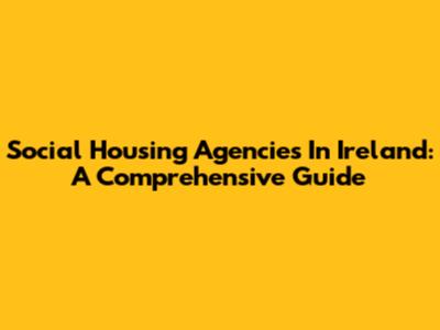 Social Housing Agencies In Ireland: A Comprehensive Guide