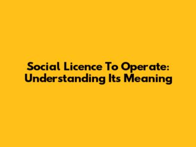 Social Licence To Operate: Understanding Its Meaning