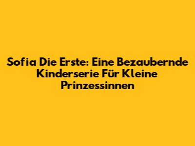 Sofia Die Erste: Eine Bezaubernde Kinderserie Für Kleine Prinzessinnen