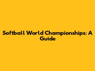 Softball World Championships: A Guide