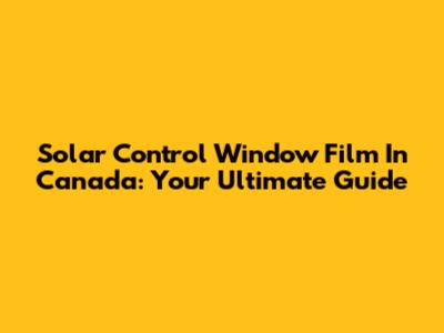 Solar Control Window Film In Canada: Your Ultimate Guide