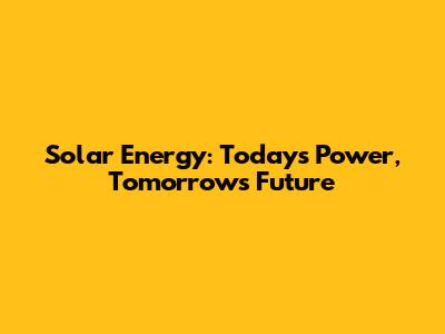 Solar Energy: Today's Power, Tomorrow's Future
