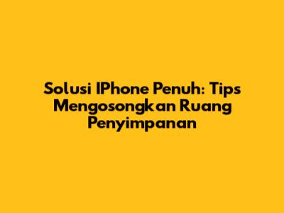 Solusi IPhone Penuh: Tips Mengosongkan Ruang Penyimpanan
