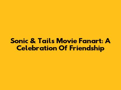 Sonic & Tails Movie Fanart: A Celebration Of Friendship