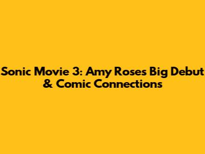 Sonic Movie 3: Amy Rose's Big Debut & Comic Connections