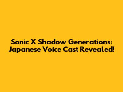 Sonic X Shadow Generations: Japanese Voice Cast Revealed!