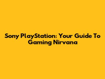 Sony PlayStation: Your Guide To Gaming Nirvana