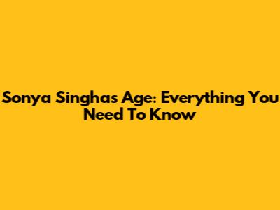 Sonya Singha's Age: Everything You Need To Know