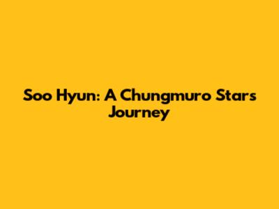 Soo Hyun: A Chungmuro Star's Journey