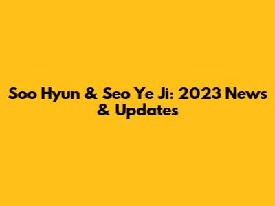 Soo Hyun & Seo Ye Ji: 2023 News & Updates