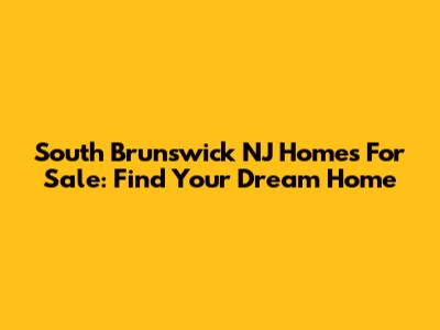 South Brunswick NJ Homes For Sale: Find Your Dream Home