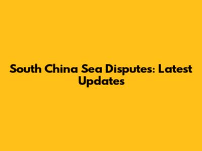 South China Sea Disputes: Latest Updates
