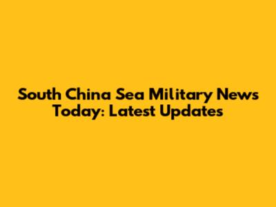 South China Sea Military News Today: Latest Updates