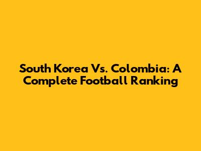 South Korea Vs. Colombia: A Complete Football Ranking