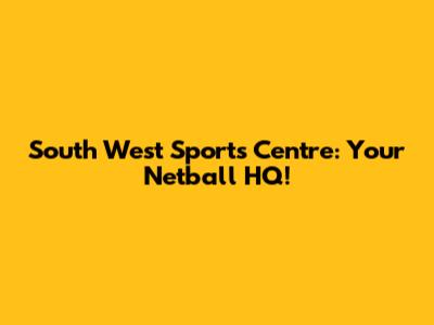 South West Sports Centre: Your Netball HQ!