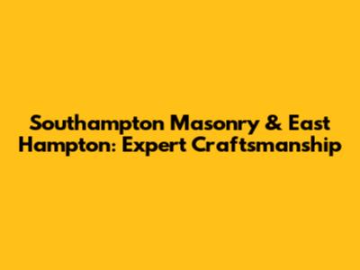 Southampton Masonry & East Hampton: Expert Craftsmanship