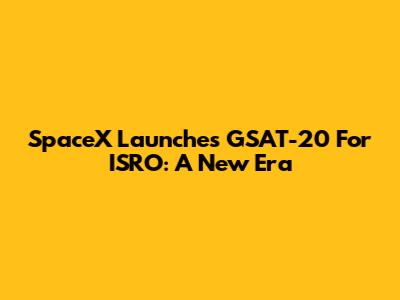 SpaceX Launches GSAT-20 For ISRO: A New Era
