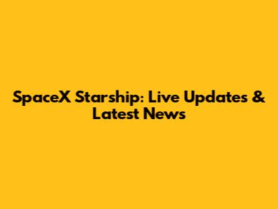 SpaceX Starship: Live Updates & Latest News