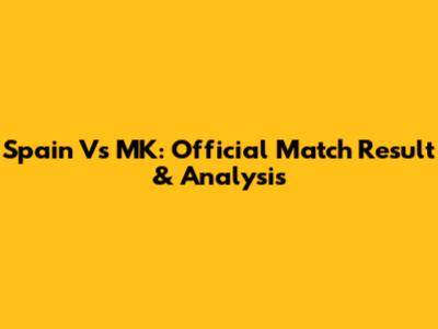 Spain Vs MK: Official Match Result & Analysis