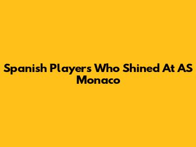 Spanish Players Who Shined At AS Monaco