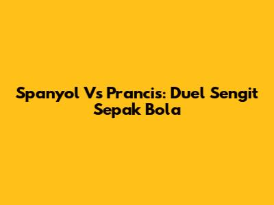 Spanyol Vs Prancis: Duel Sengit Sepak Bola