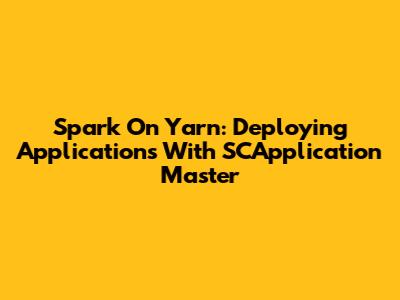 Spark On Yarn: Deploying Applications With SCApplication Master