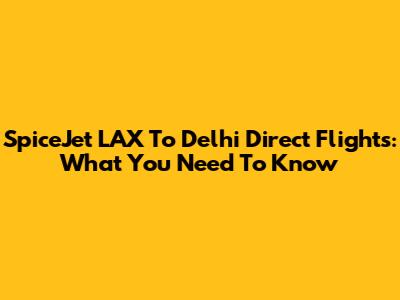SpiceJet LAX To Delhi Direct Flights: What You Need To Know
