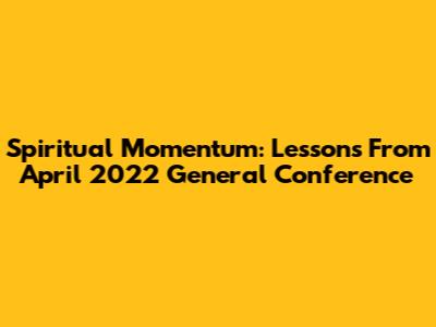 Spiritual Momentum: Lessons From April 2022 General Conference