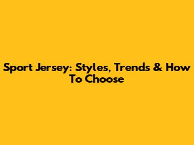 Sport Jersey: Styles, Trends & How To Choose