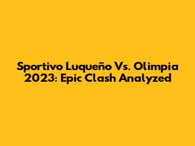 Sportivo Luqueño Vs. Olimpia 2023: Epic Clash Analyzed