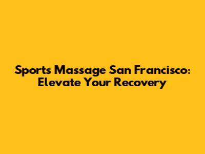 Sports Massage San Francisco: Elevate Your Recovery