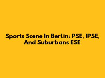Sports Scene In Berlin: PSE, IPSE, And Suburbans ESE
