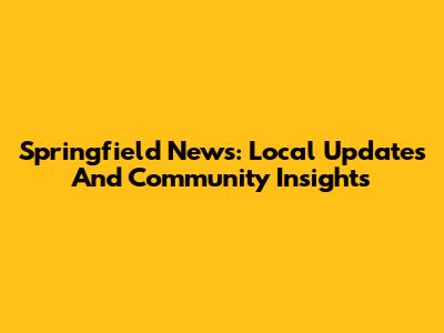 Springfield News: Local Updates And Community Insights