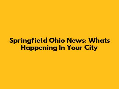 Springfield Ohio News: What's Happening In Your City