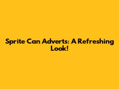 Sprite Can Adverts: A Refreshing Look!