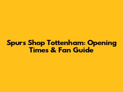 Spurs Shop Tottenham: Opening Times & Fan Guide