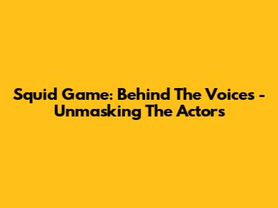 Squid Game: Behind The Voices - Unmasking The Actors