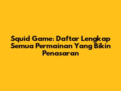 Squid Game: Daftar Lengkap Semua Permainan Yang Bikin Penasaran