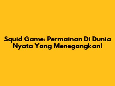 Squid Game: Permainan Di Dunia Nyata Yang Menegangkan!