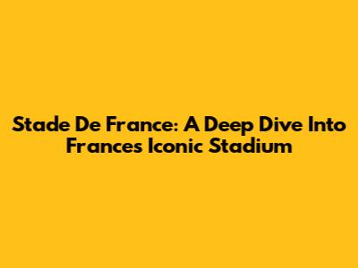 Stade De France: A Deep Dive Into France's Iconic Stadium