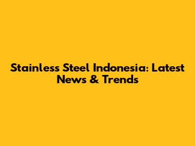 Stainless Steel Indonesia: Latest News & Trends