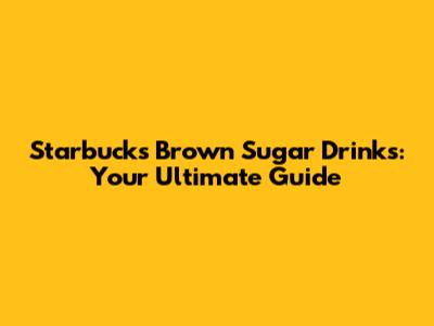 Starbucks Brown Sugar Drinks: Your Ultimate Guide
