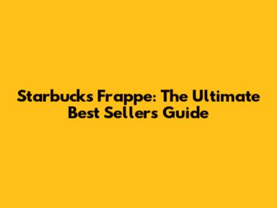 Starbucks Frappe: The Ultimate Best Sellers Guide