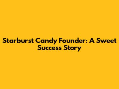 Starburst Candy Founder: A Sweet Success Story